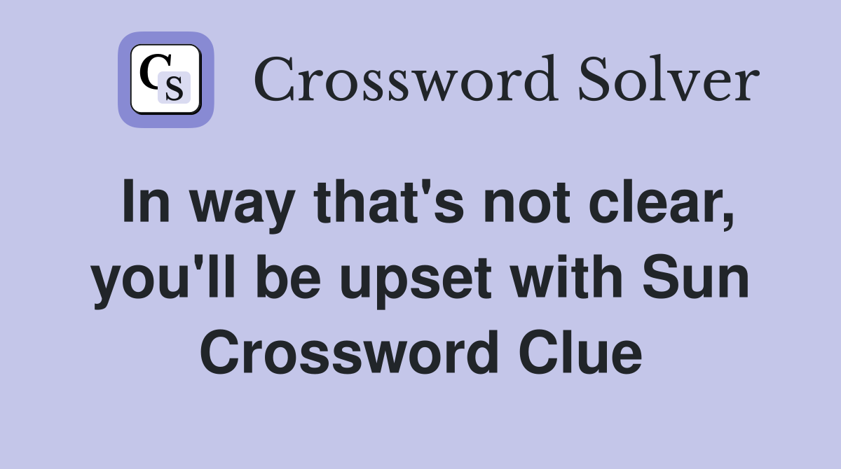 In way that's not clear, you'll be upset with Sun Crossword Clue