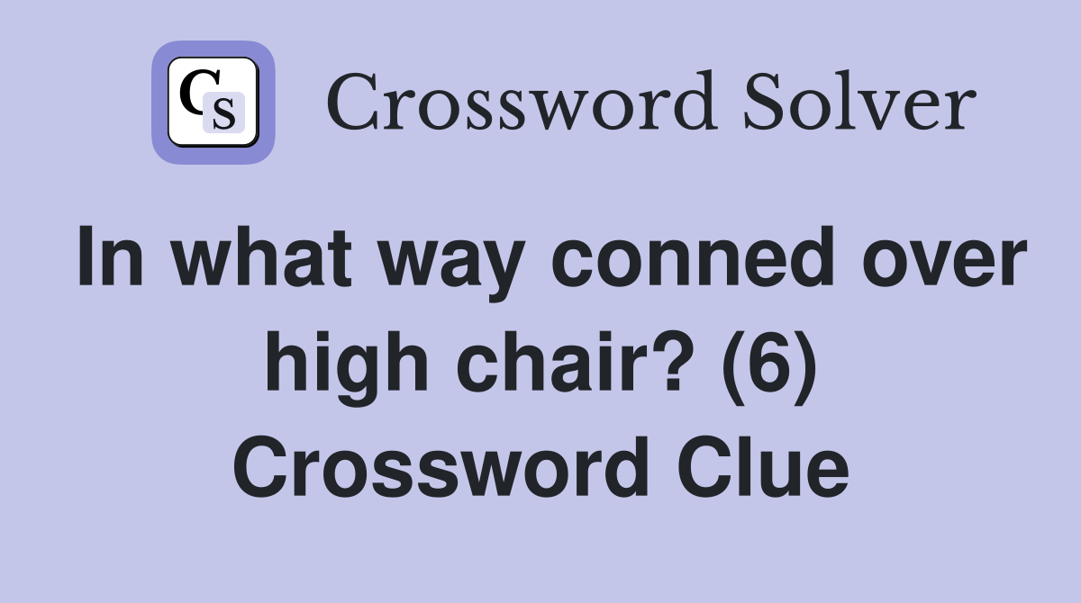 In what way conned over high chair? (6) Crossword Clue