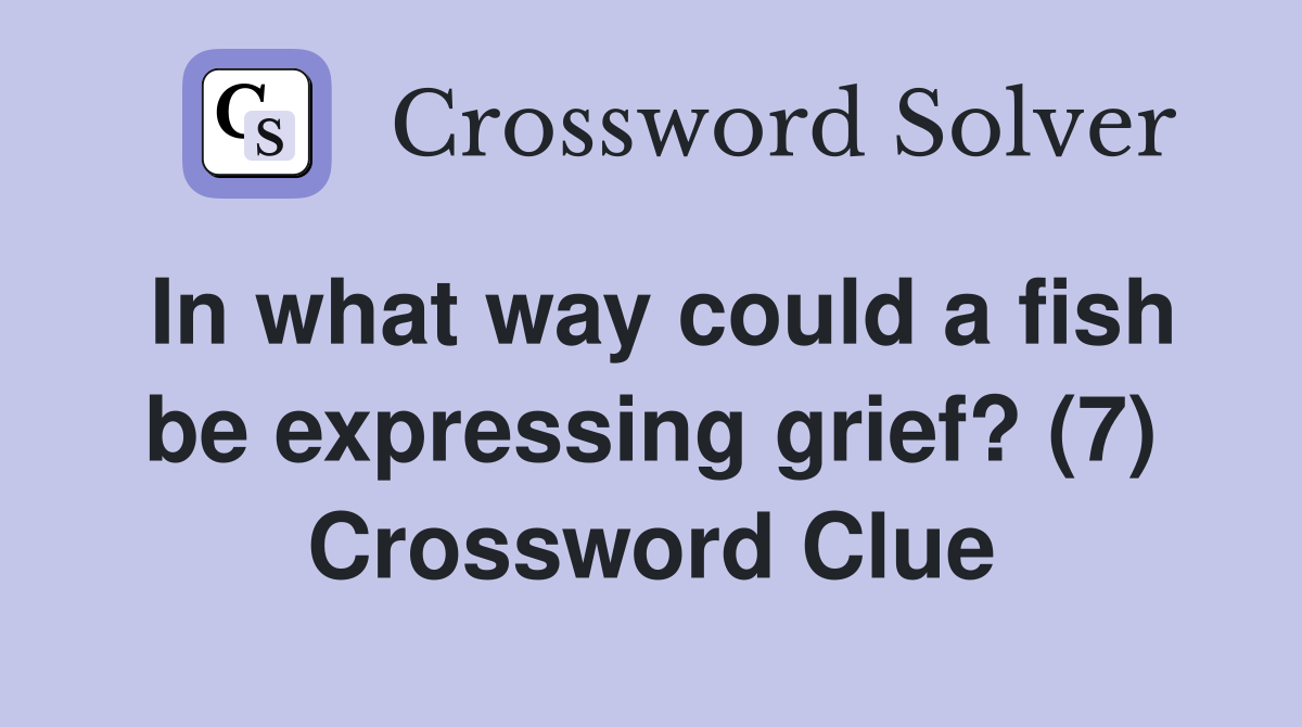 In what way could a fish be expressing grief? (7) Crossword Clue