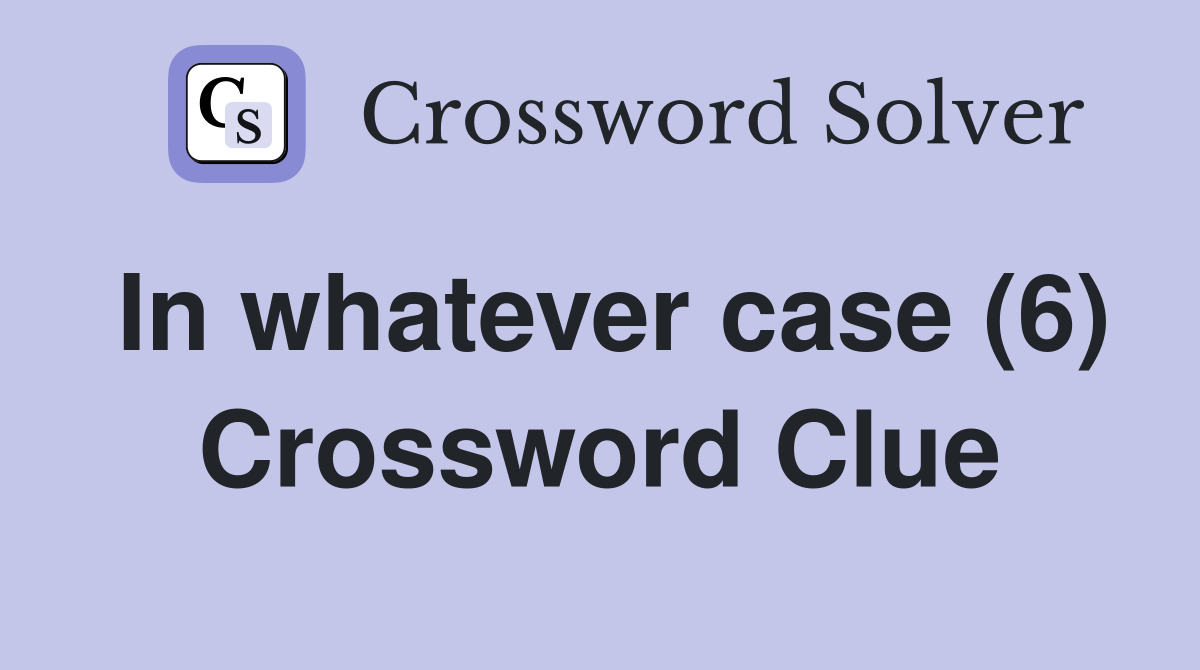 In whatever case (6) Crossword Clue