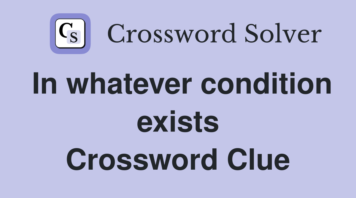 In whatever condition exists Crossword Clue