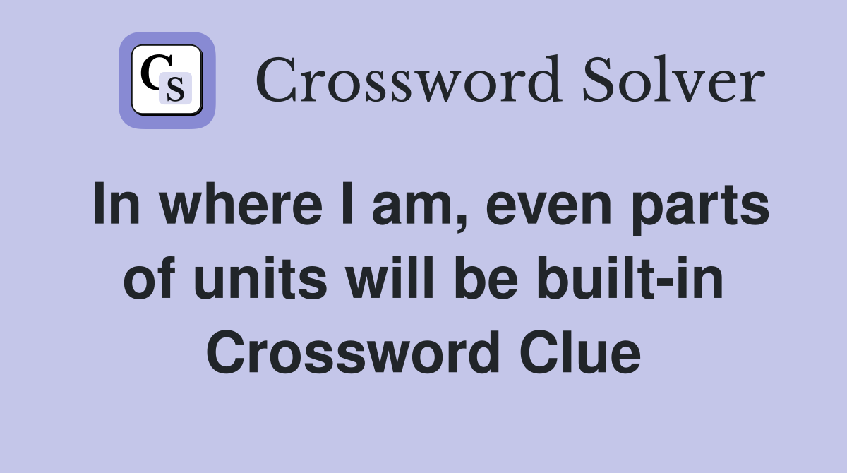 In where I am, even parts of units will be built-in Crossword Clue