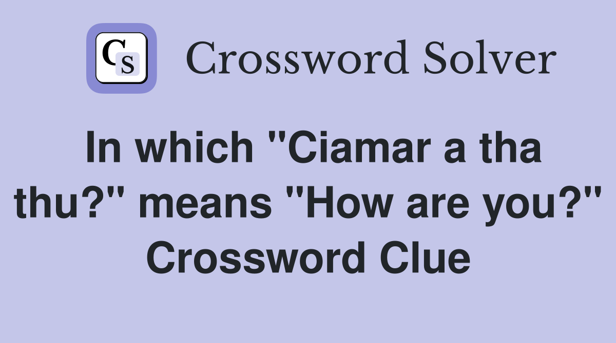 In which "Ciamar a tha thu?" means "How are you?" Crossword Clue