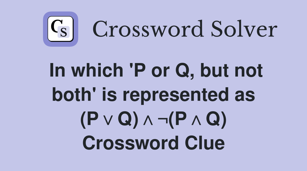 In which 'P or Q, but not both' is represented as (P∨Q)∧¬(P∧Q) Crossword Clue