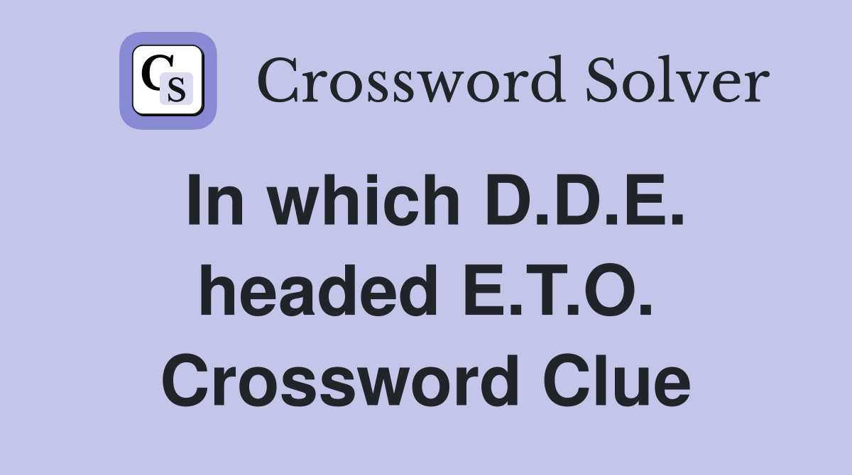 In which D.D.E. headed E.T.O. Crossword Clue