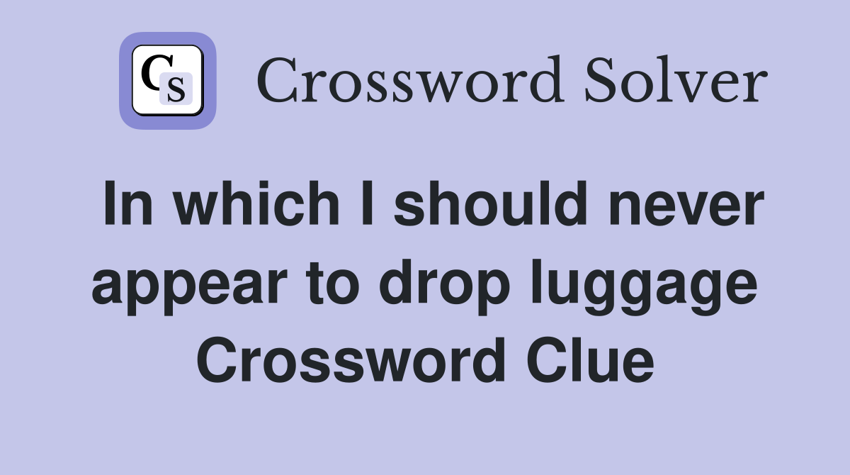 In which I should never appear to drop luggage Crossword Clue