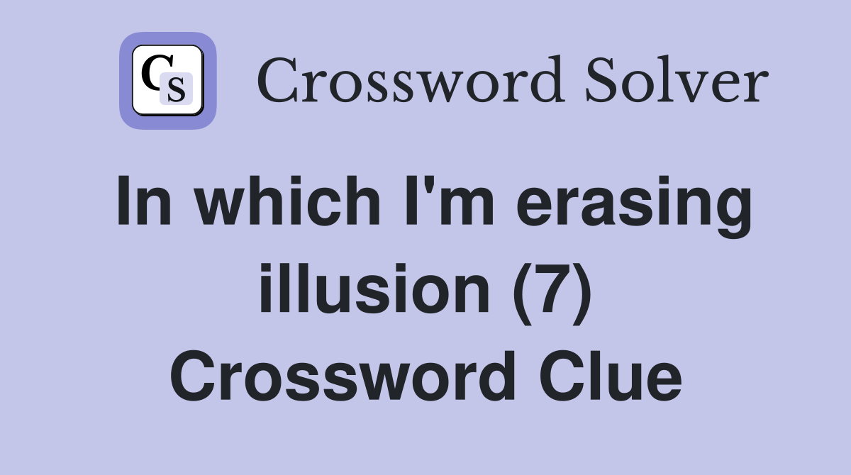 In which I'm erasing illusion (7) Crossword Clue