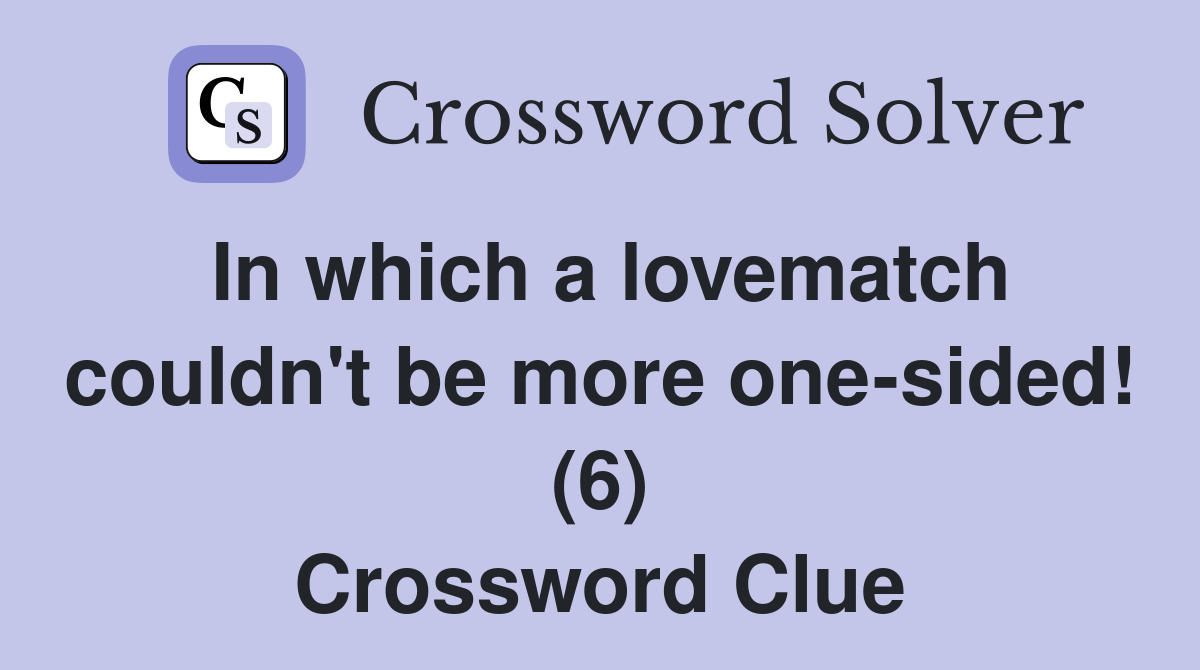 In which a lovematch couldn't be more one-sided! (6) Crossword Clue