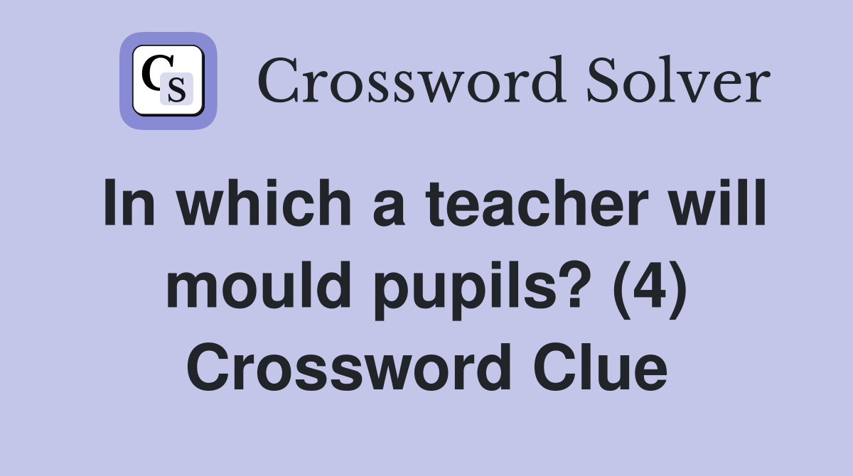 In which a teacher will mould pupils? (4) Crossword Clue