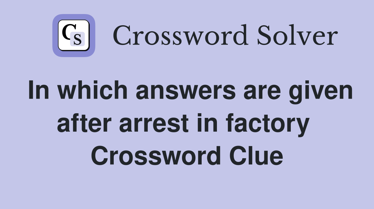 In which answers are given after arrest in factory  Crossword Clue