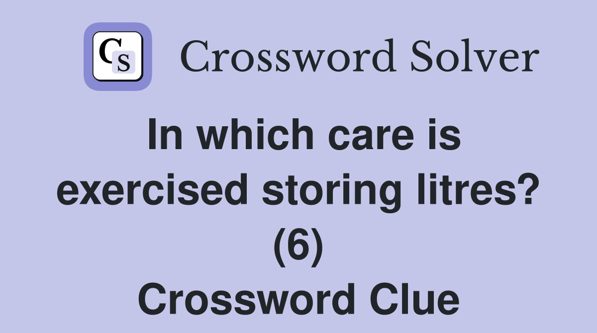 In which care is exercised storing litres? (6) Crossword Clue