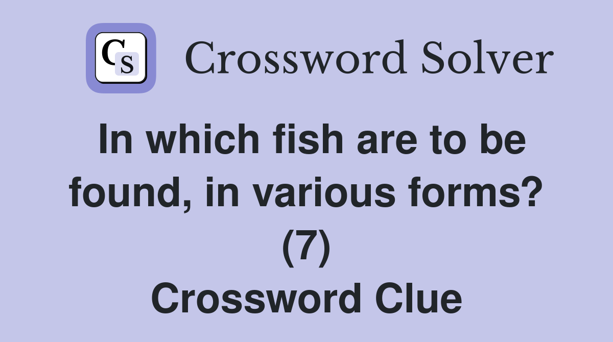 In which fish are to be found, in various forms? (7) Crossword Clue