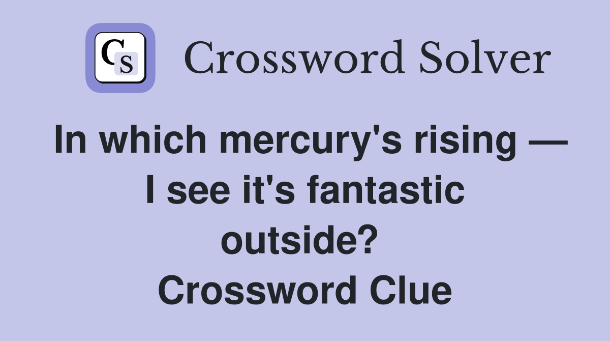 In which mercury's rising — I see it's fantastic outside?  Crossword Clue