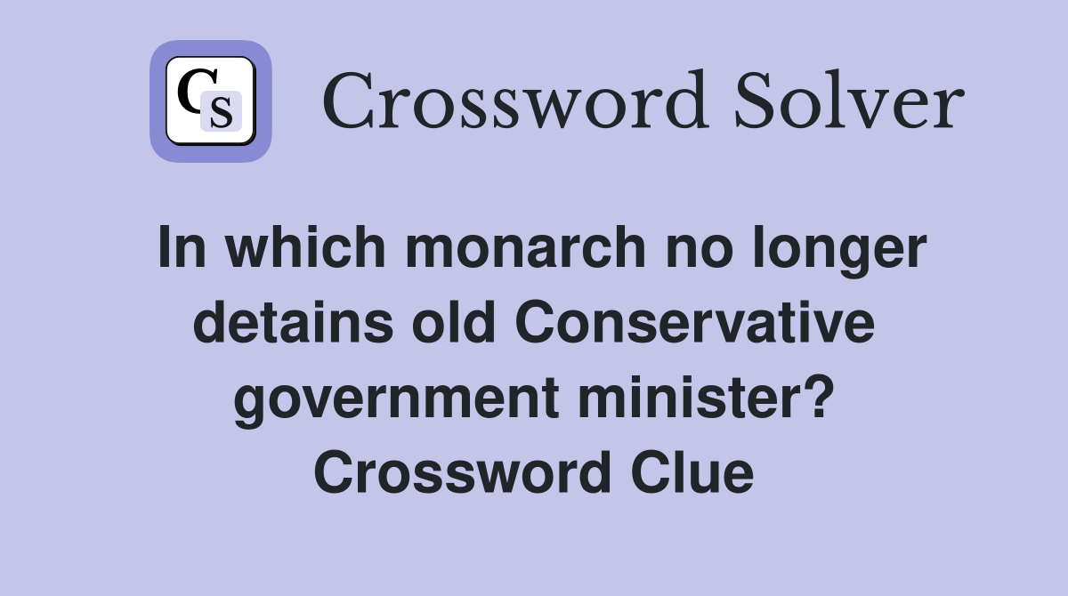In which monarch no longer detains old Conservative government minister? Crossword Clue