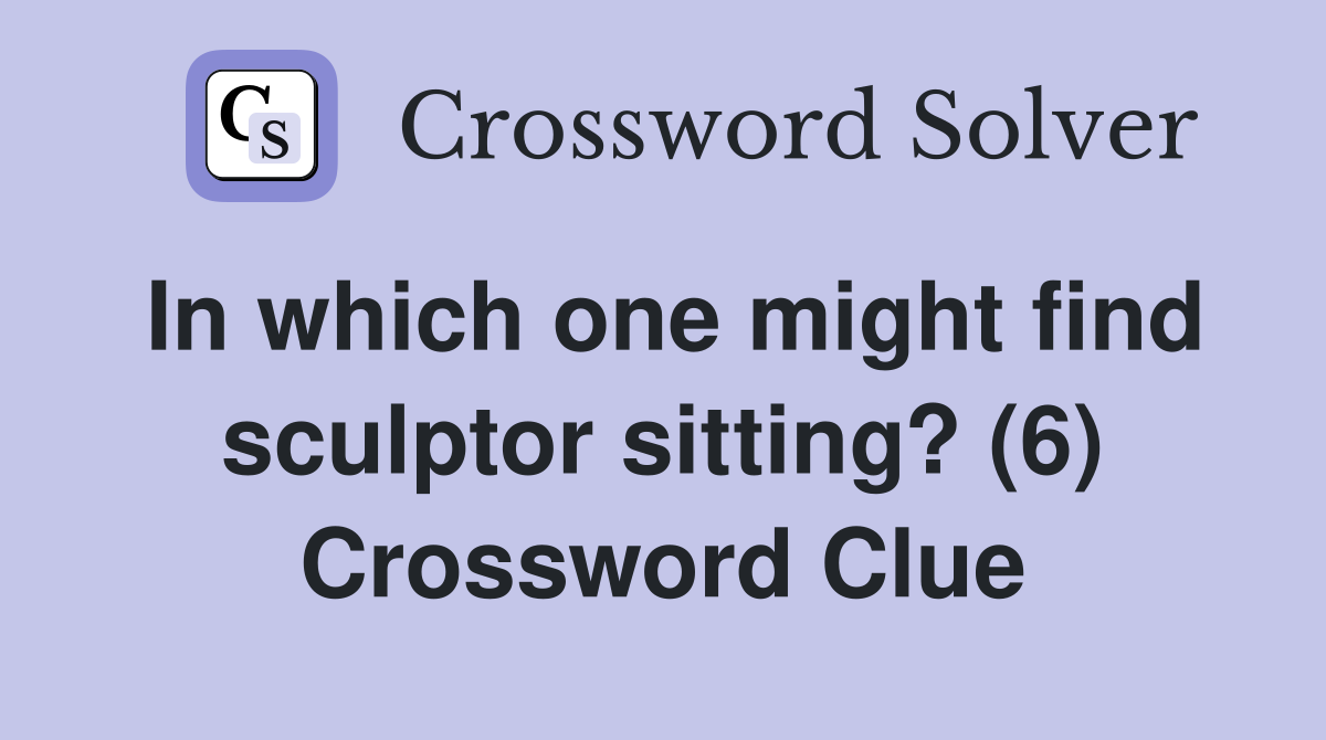 In which one might find sculptor sitting? (6) Crossword Clue