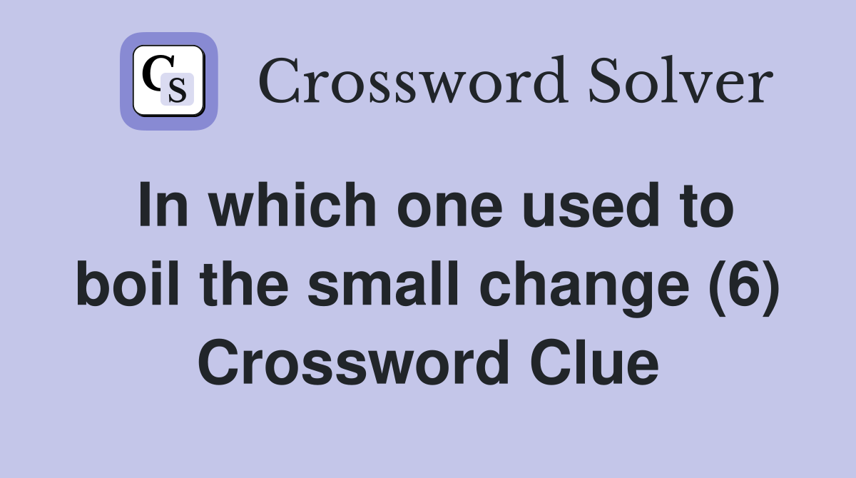 In which one used to boil the small change (6) Crossword Clue