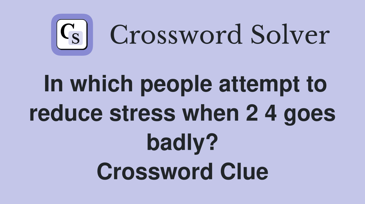 In which people attempt to reduce stress when 2 4 goes badly? Crossword Clue