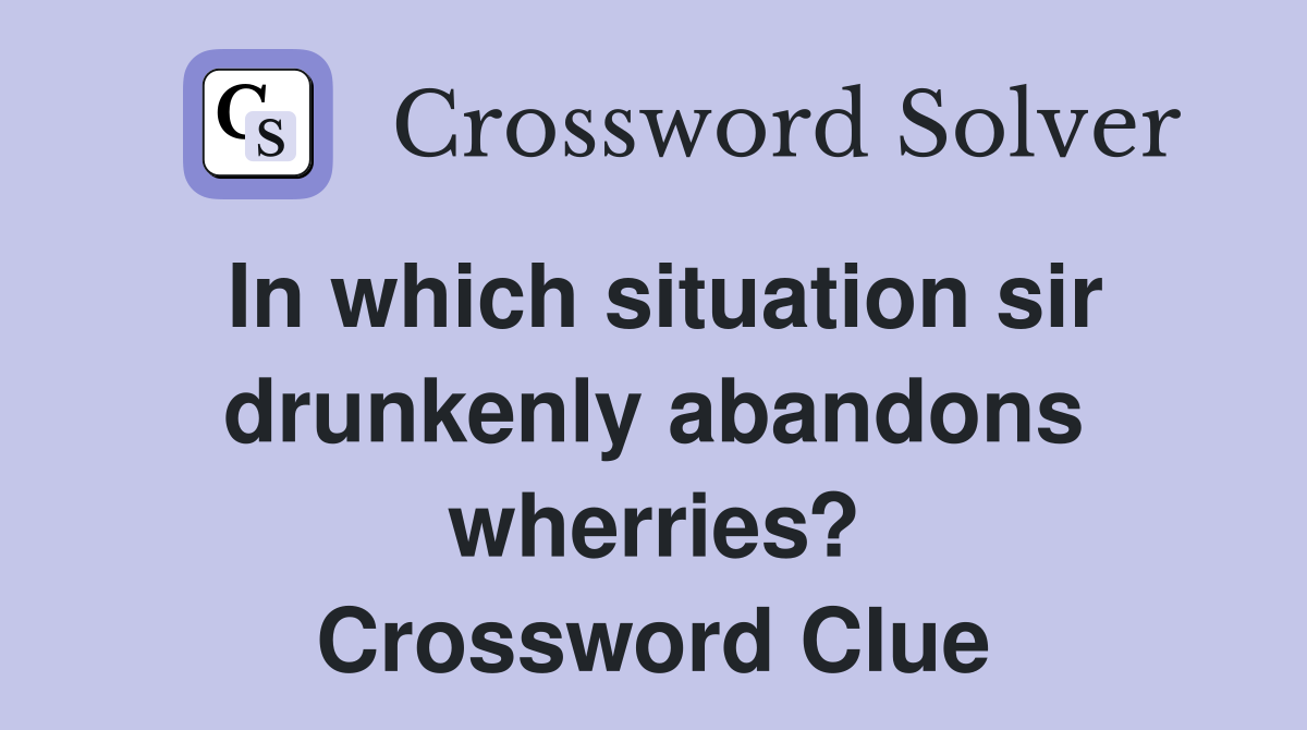 In which situation sir drunkenly abandons wherries? Crossword Clue