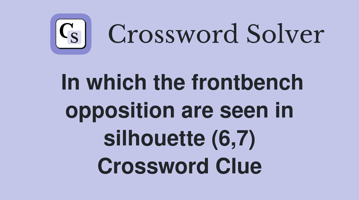 In which the frontbench opposition are seen in silhouette (6,7) Crossword Clue