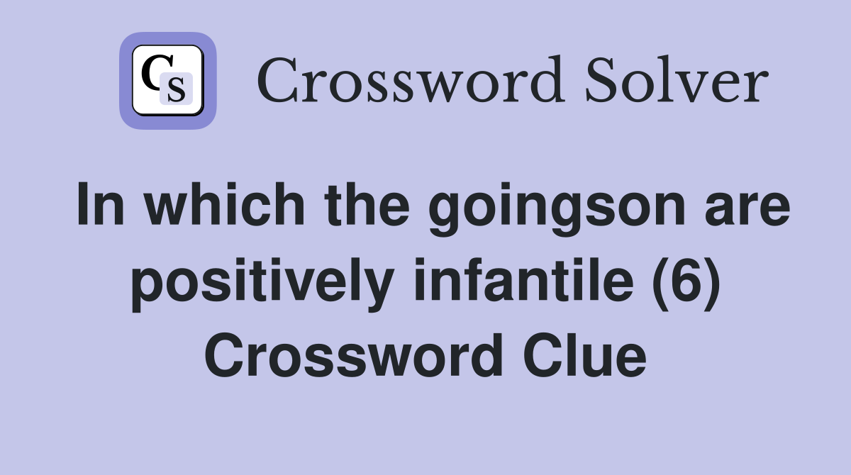 In which the goingson are positively infantile (6) Crossword Clue