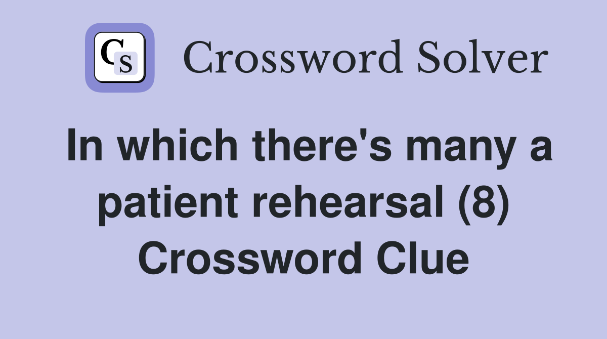 In which there's many a patient rehearsal (8) Crossword Clue