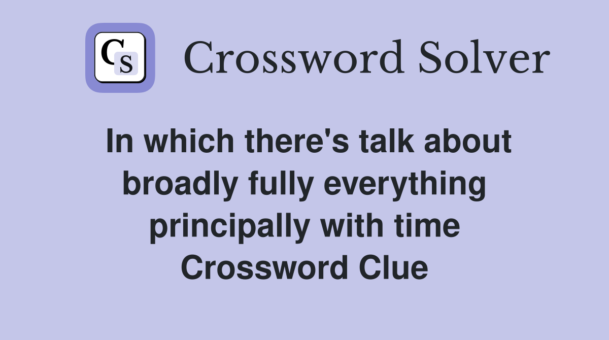In which there's talk about broadly fully everything principally with time Crossword Clue