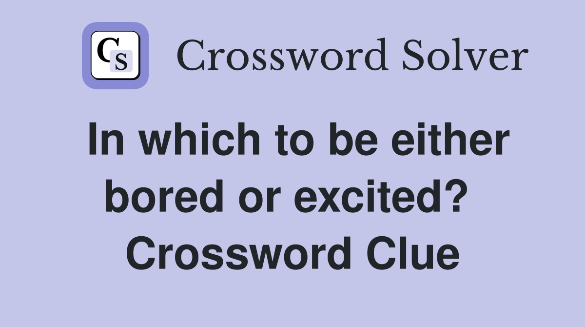 In which to be either bored or excited?  Crossword Clue