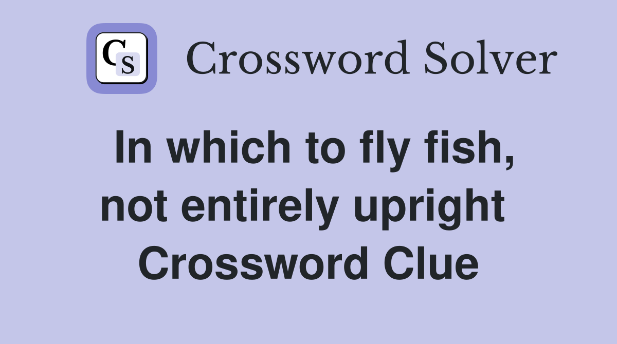 In which to fly fish, not entirely upright  Crossword Clue