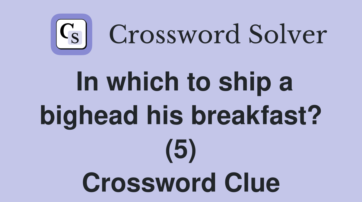 In which to ship a bighead his breakfast? (5) Crossword Clue