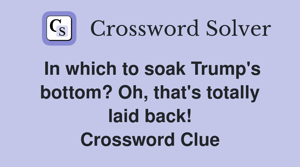 In which to soak Trump's bottom? Oh, that's totally laid back! Crossword Clue