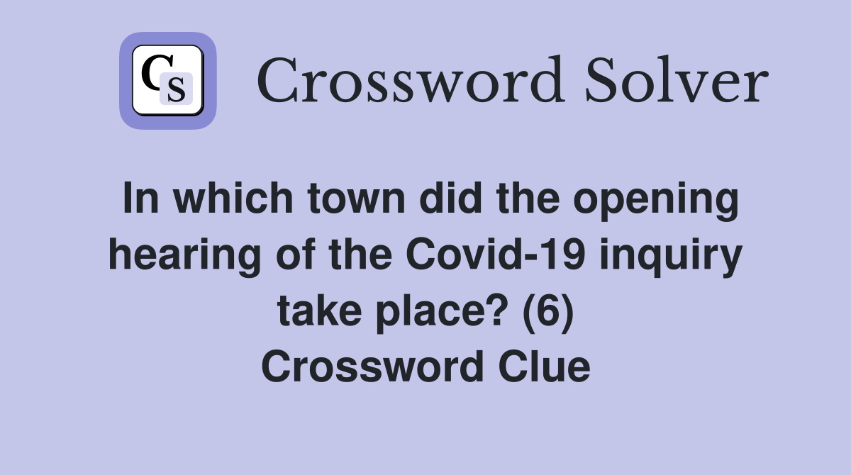 In which town did the opening hearing of the Covid-19 inquiry take place? (6) Crossword Clue