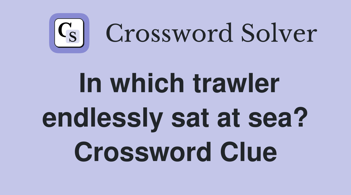 In which trawler endlessly sat at sea? Crossword Clue