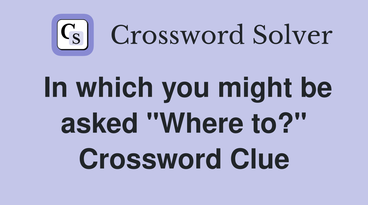 In which you might be asked "Where to?" Crossword Clue
