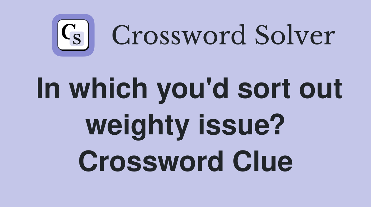 In which you'd sort out weighty issue? Crossword Clue