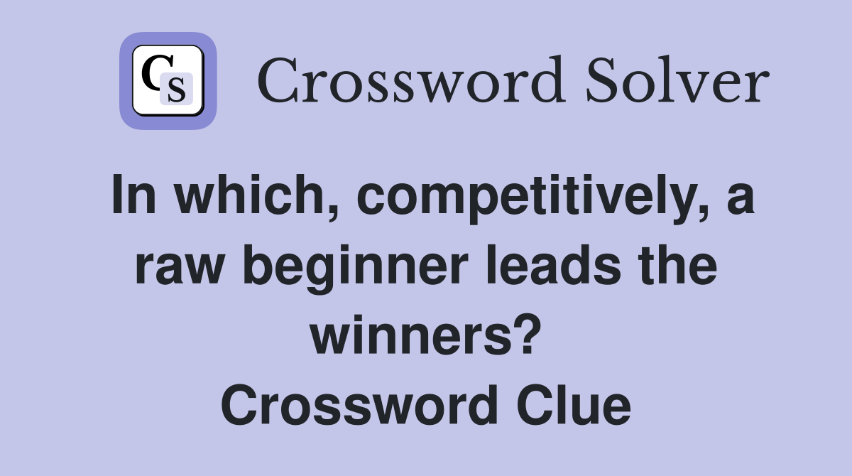 In which, competitively, a raw beginner leads the winners? Crossword Clue