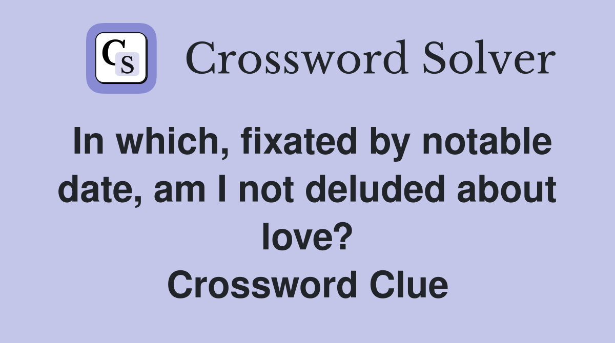 In which, fixated by notable date, am I not deluded about love? Crossword Clue