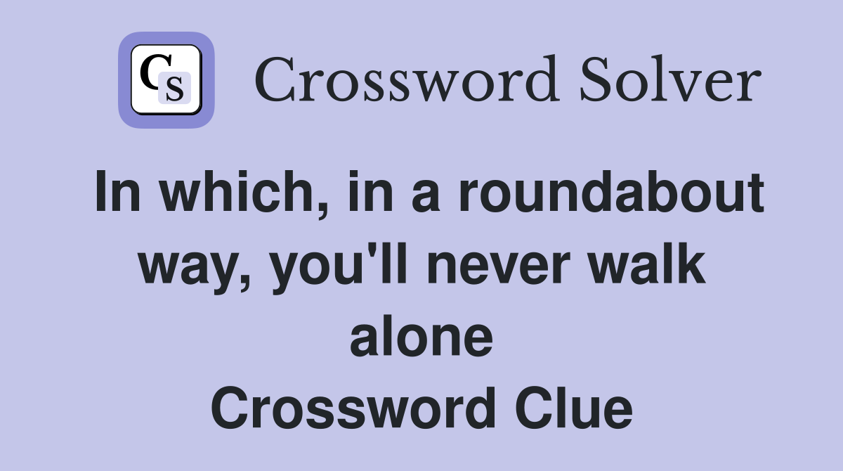 In which, in a roundabout way, you'll never walk alone Crossword Clue