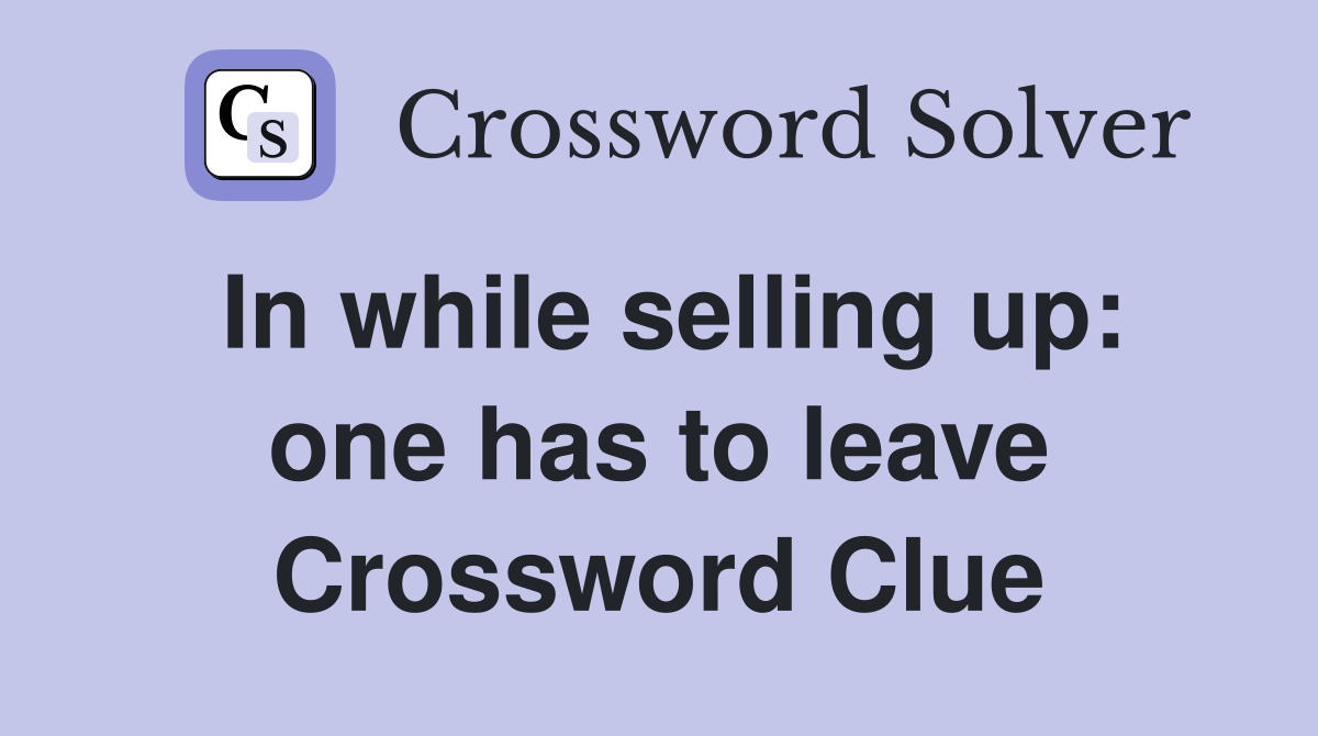 In while selling up: one has to leave Crossword Clue