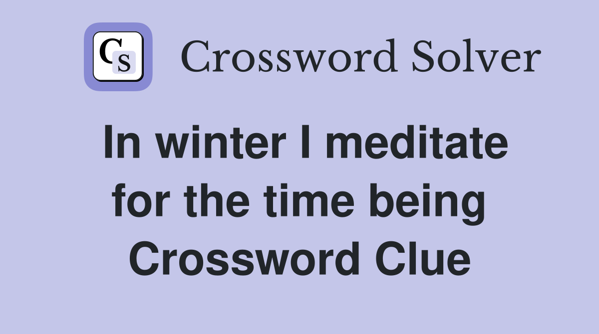 In winter I meditate for the time being Crossword Clue