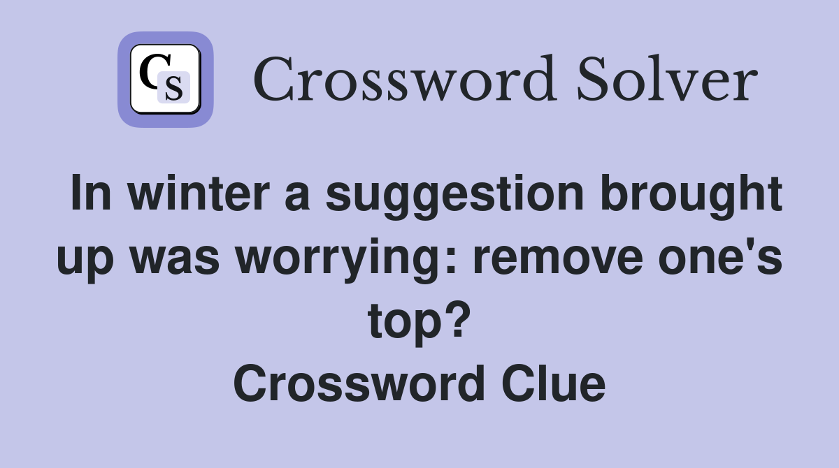 In winter a suggestion brought up was worrying: remove one's top? Crossword Clue