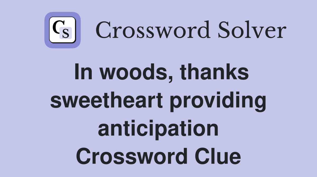 In woods, thanks sweetheart providing anticipation Crossword Clue