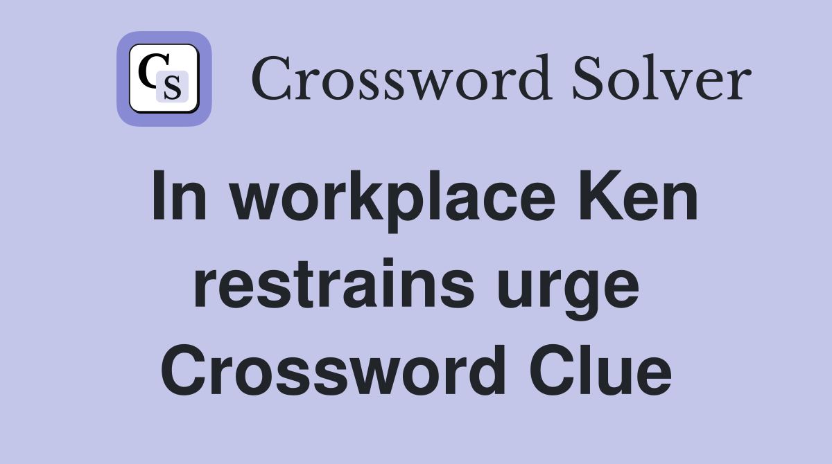 In workplace Ken restrains urge Crossword Clue
