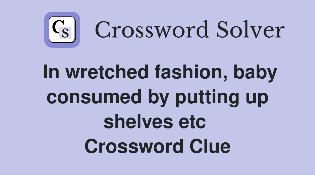 In wretched fashion, baby con­sumed by putting up shelves etc  Crossword Clue