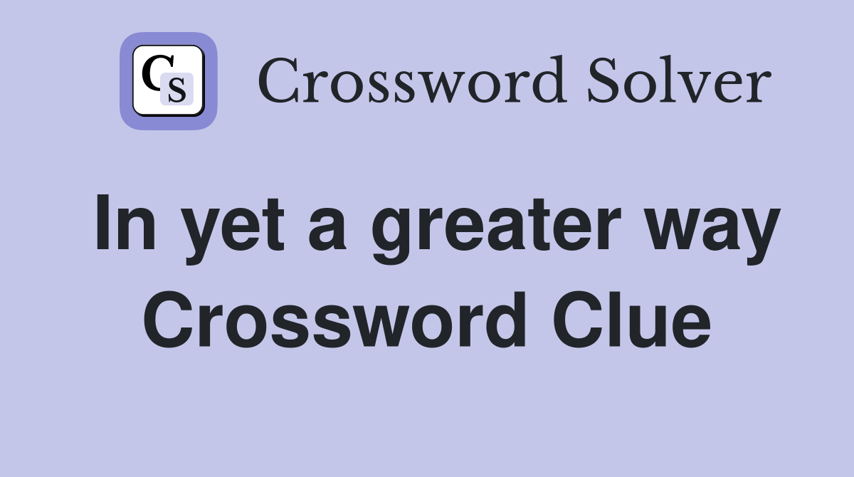 In yet a greater way Crossword Clue