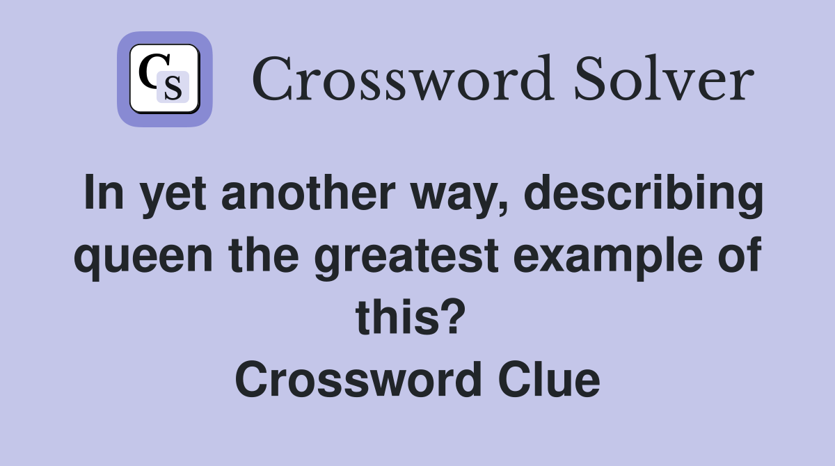 In yet another way, describing queen the greatest example of this?  Crossword Clue