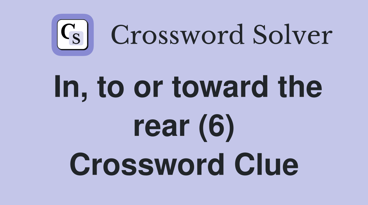 In, to or toward the rear (6) Crossword Clue