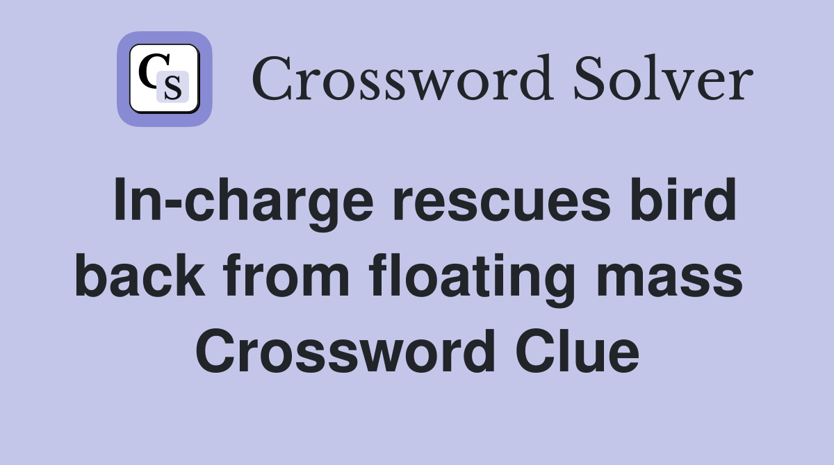 In-charge rescues bird back from floating mass  Crossword Clue