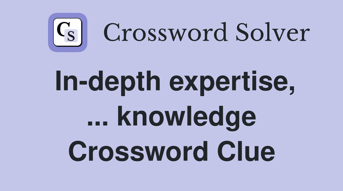 In-depth expertise, ... knowledge Crossword Clue