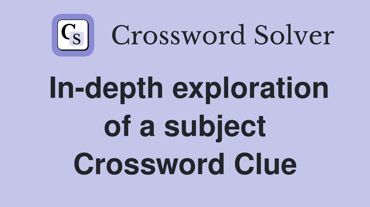 In-depth exploration of a subject Crossword Clue