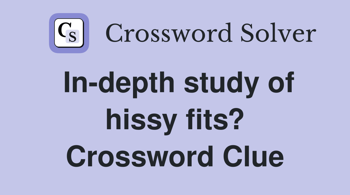In-depth study of hissy fits? Crossword Clue
